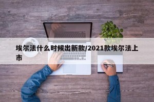 埃尔法什么时候出新款/2021款埃尔法上市