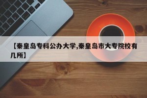 【秦皇岛专科公办大学,秦皇岛市大专院校有几所】