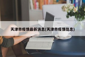 天津市疫情最新消息(天津市疫情信息)