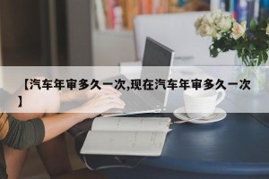 【汽车年审多久一次,现在汽车年审多久一次】
