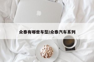 众泰有哪些车型/众泰汽车系列