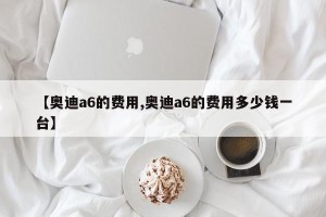 【奥迪a6的费用,奥迪a6的费用多少钱一台】