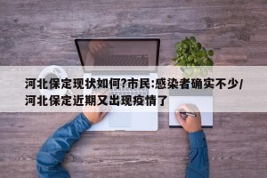 河北保定现状如何?市民:感染者确实不少/河北保定近期又出现疫情了