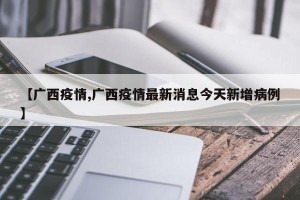 【广西疫情,广西疫情最新消息今天新增病例】