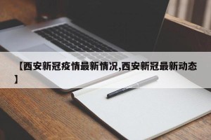 【西安新冠疫情最新情况,西安新冠最新动态】