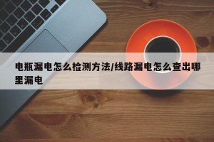 电瓶漏电怎么检测方法/线路漏电怎么查出哪里漏电