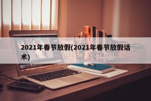2021年春节放假(2021年春节放假话术)