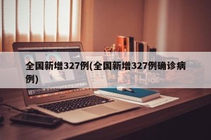 全国新增327例(全国新增327例确诊病例)