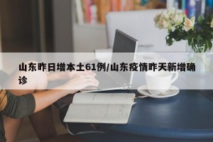 山东昨日增本土61例/山东疫情昨天新增确诊