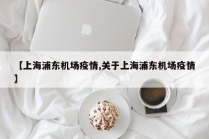 【上海浦东机场疫情,关于上海浦东机场疫情】
