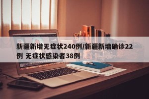 新疆新增无症状240例/新疆新增确诊22例 无症状感染者38例