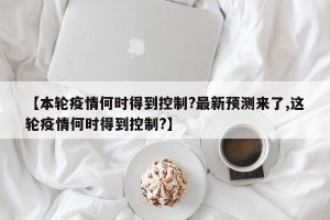 【本轮疫情何时得到控制?最新预测来了,这轮疫情何时得到控制?】