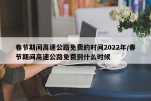 春节期间高速公路免费的时间2022年/春节期间高速公路免费到什么时候