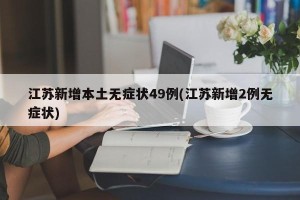 江苏新增本土无症状49例(江苏新增2例无症状)