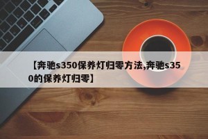 【奔驰s350保养灯归零方法,奔驰s350的保养灯归零】