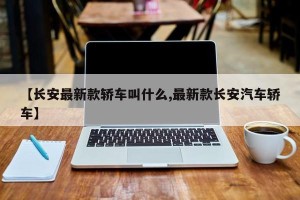 【长安最新款轿车叫什么,最新款长安汽车轿车】