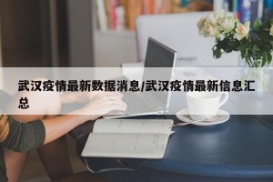 武汉疫情最新数据消息/武汉疫情最新信息汇总