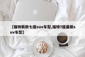 【福特新款七座suv车型,福特7座最新suv车型】