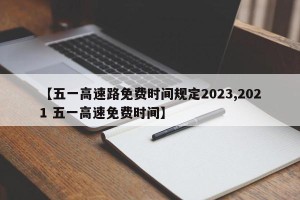 【五一高速路免费时间规定2023,2021 五一高速免费时间】