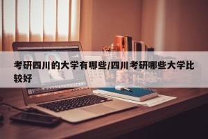 考研四川的大学有哪些/四川考研哪些大学比较好