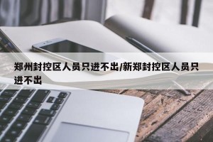 郑州封控区人员只进不出/新郑封控区人员只进不出