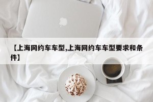 【上海网约车车型,上海网约车车型要求和条件】