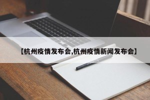 【杭州疫情发布会,杭州疫情新闻发布会】
