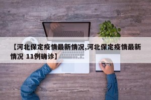 【河北保定疫情最新情况,河北保定疫情最新情况 11例确诊】