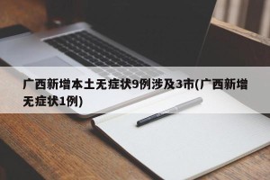 广西新增本土无症状9例涉及3市(广西新增无症状1例)