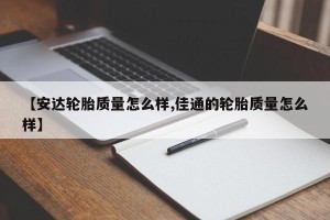 【安达轮胎质量怎么样,佳通的轮胎质量怎么样】