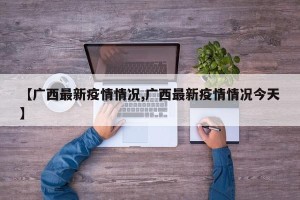 【广西最新疫情情况,广西最新疫情情况今天】