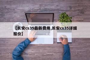 【长安cs35最新费用,长安cs35详细报价】