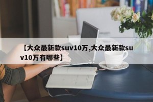 【大众最新款suv10万,大众最新款suv10万有哪些】
