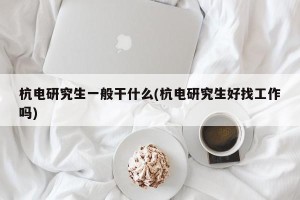 杭电研究生一般干什么(杭电研究生好找工作吗)