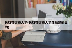 民航有哪些大学(民航有哪些大学在福建招生的)