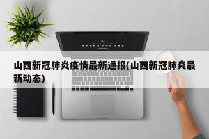 山西新冠肺炎疫情最新通报(山西新冠肺炎最新动态)