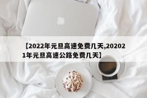 【2022年元旦高速免费几天,202021年元旦高速公路免费几天】