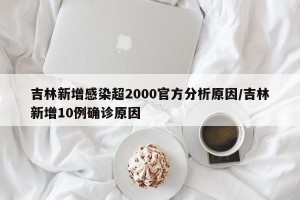 吉林新增感染超2000官方分析原因/吉林新增10例确诊原因