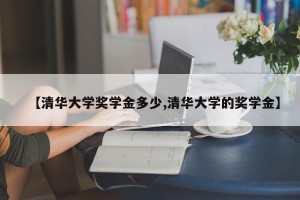 【清华大学奖学金多少,清华大学的奖学金】