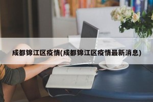 成都锦江区疫情(成都锦江区疫情最新消息)