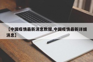 【中国疫情最新消息数据,中国疫情最新详细消息】