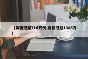 【美新冠超714万例,美新冠超1386万】