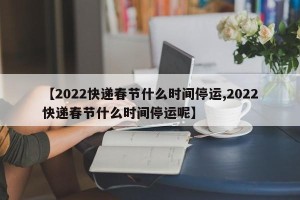 【2022快递春节什么时间停运,2022快递春节什么时间停运呢】