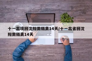 十一出境回沈阳需隔离14天/十一出省回沈阳需隔离14天