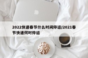 2022快递春节什么时间停运/2021春节快递何时停运