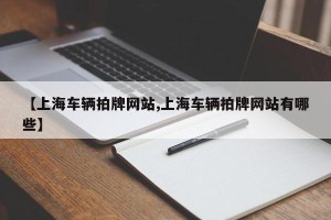 【上海车辆拍牌网站,上海车辆拍牌网站有哪些】