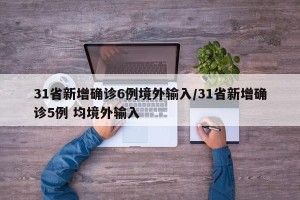 31省新增确诊6例境外输入/31省新增确诊5例 均境外输入