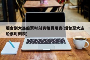 烟台到大连船票时刻表和费用表(烟台至大连船票时刻表)