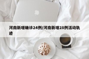河南新增确诊24例/河南新增28例活动轨迹