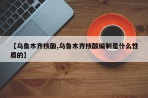 【乌鲁木齐核酸,乌鲁木齐核酸编制是什么性质的】